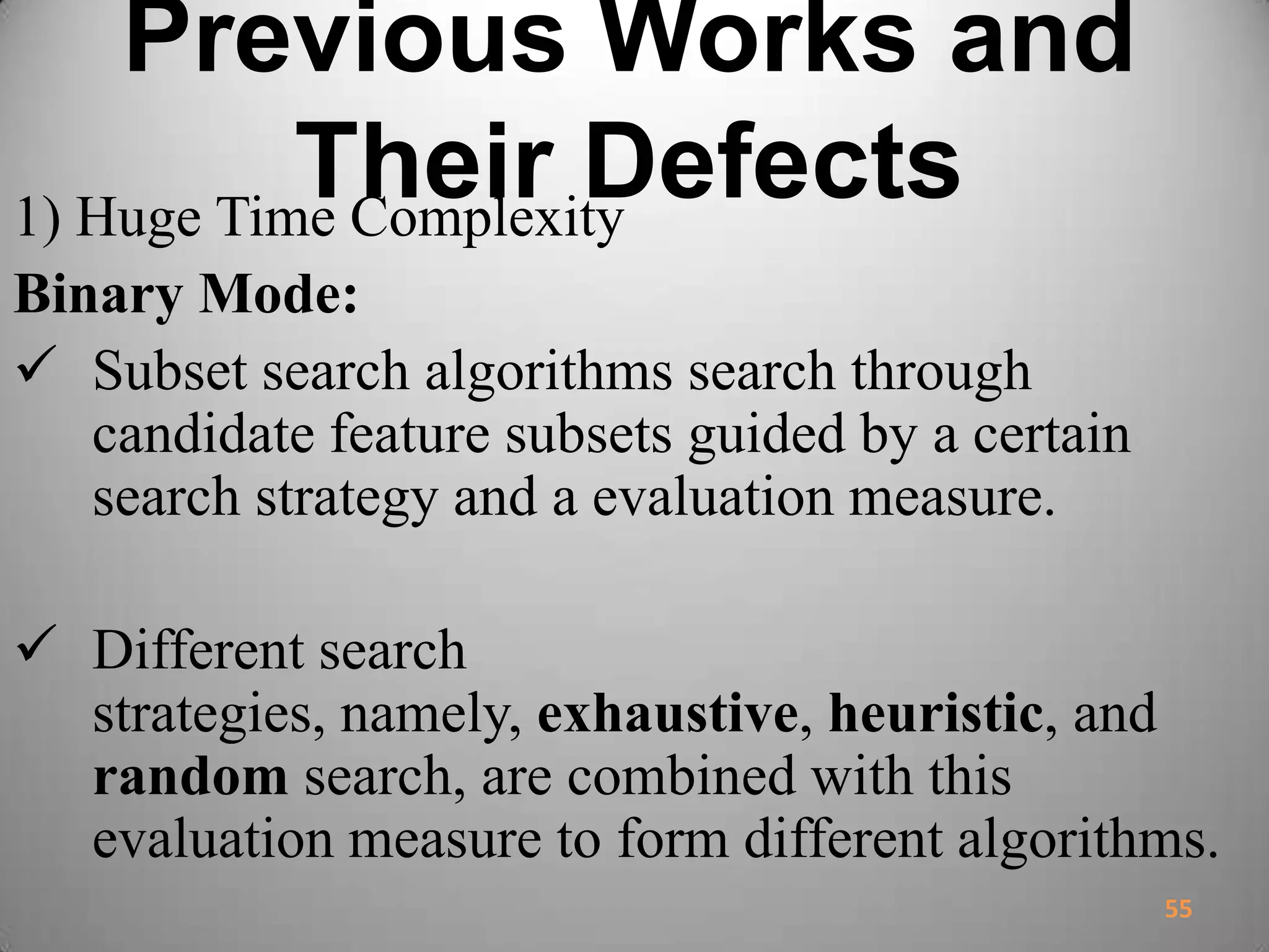 Previous Works and
Their Defects1) Huge Time Complexity
Binary Mode:
 Subset search algorithms search through
candidate feature subsets guided by a certain
search strategy and a evaluation measure.
 Different search
strategies, namely, exhaustive, heuristic, and
random search, are combined with this
evaluation measure to form different algorithms.
55
 