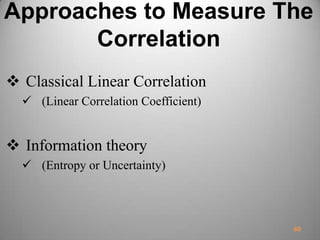 Approaches to Measure The
Correlation
 Classical Linear Correlation
 (Linear Correlation Coefficient)
 Information theory
 (Entropy or Uncertainty)
60
 