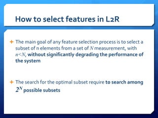 How to select features in L2R
 The main goal of any feature selection process is to select a
subset of n elements from a set of N measurement, with
n<N, without significantly degrading the performance of
the system
 The search for the optimal subset require to search among
2N possible subsets
 
