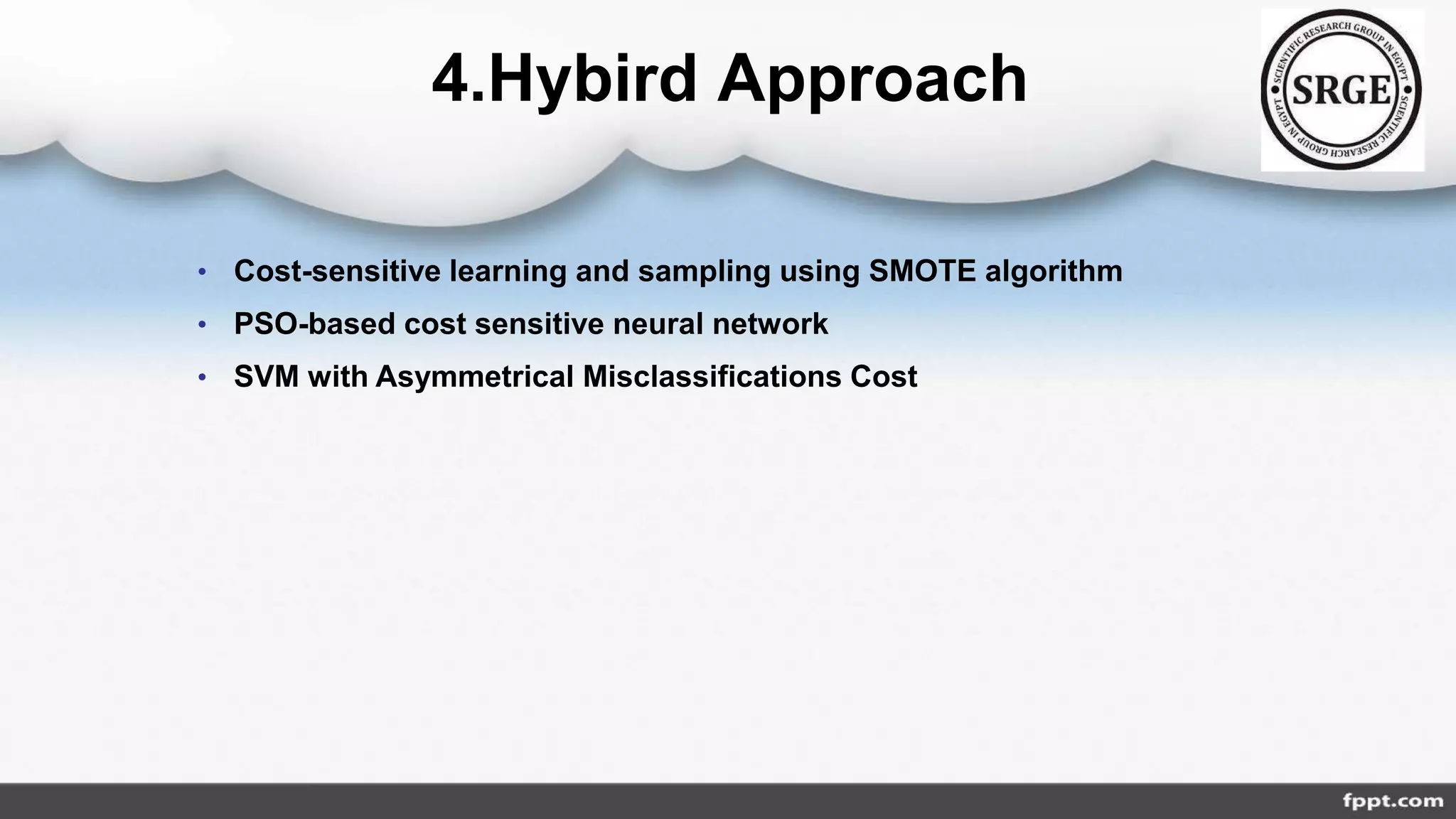 4.Hybird Approach
• Cost-sensitive learning and sampling using SMOTE algorithm
• PSO-based cost sensitive neural network
• SVM with Asymmetrical Misclassifications Cost
 