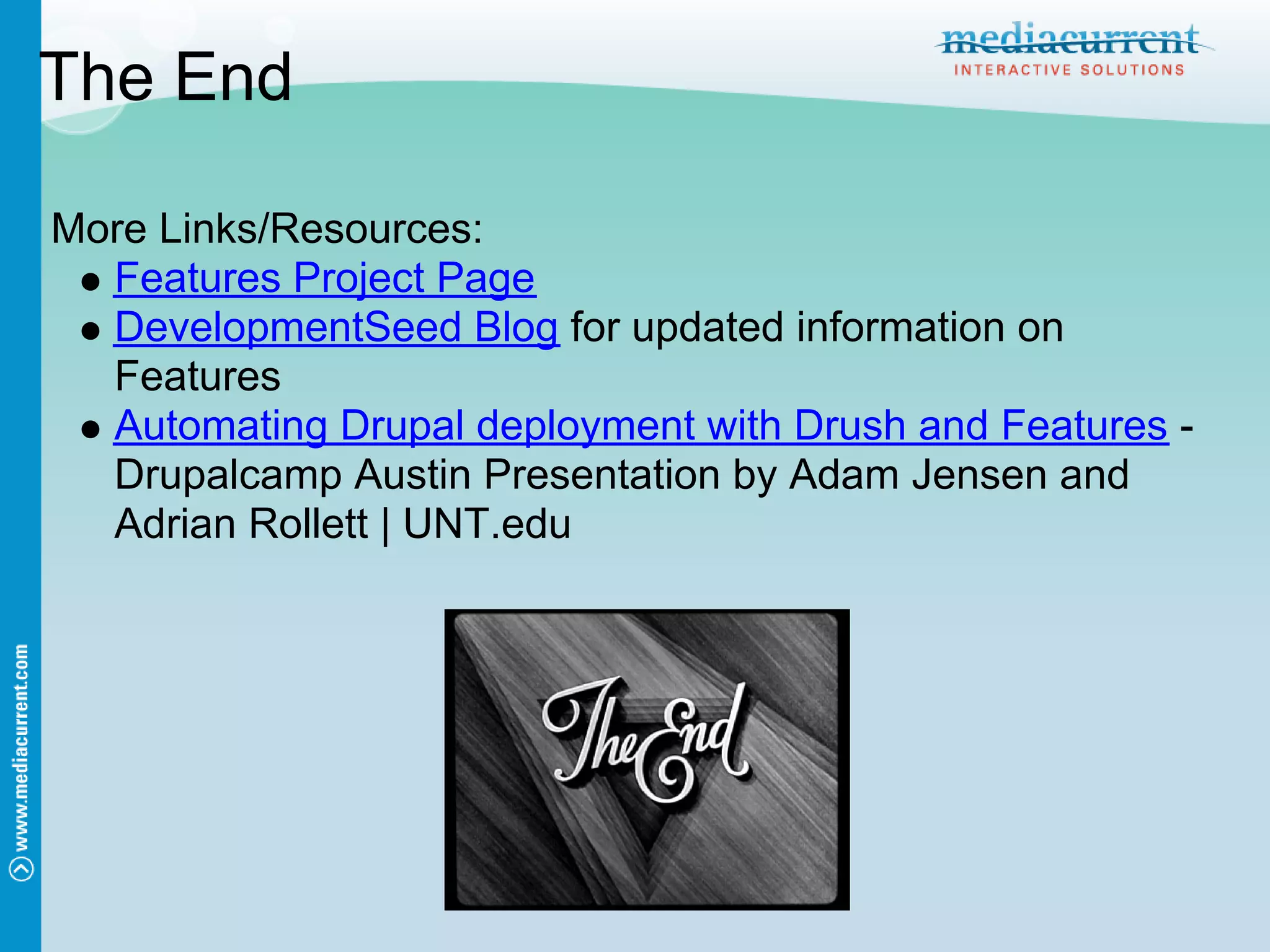 The End

More Links/Resources:
  Features Project Page
  DevelopmentSeed Blog for updated information on
  Features
  Automating Drupal deployment with Drush and Features -
  Drupalcamp Austin Presentation by Adam Jensen and
  Adrian Rollett | UNT.edu
 