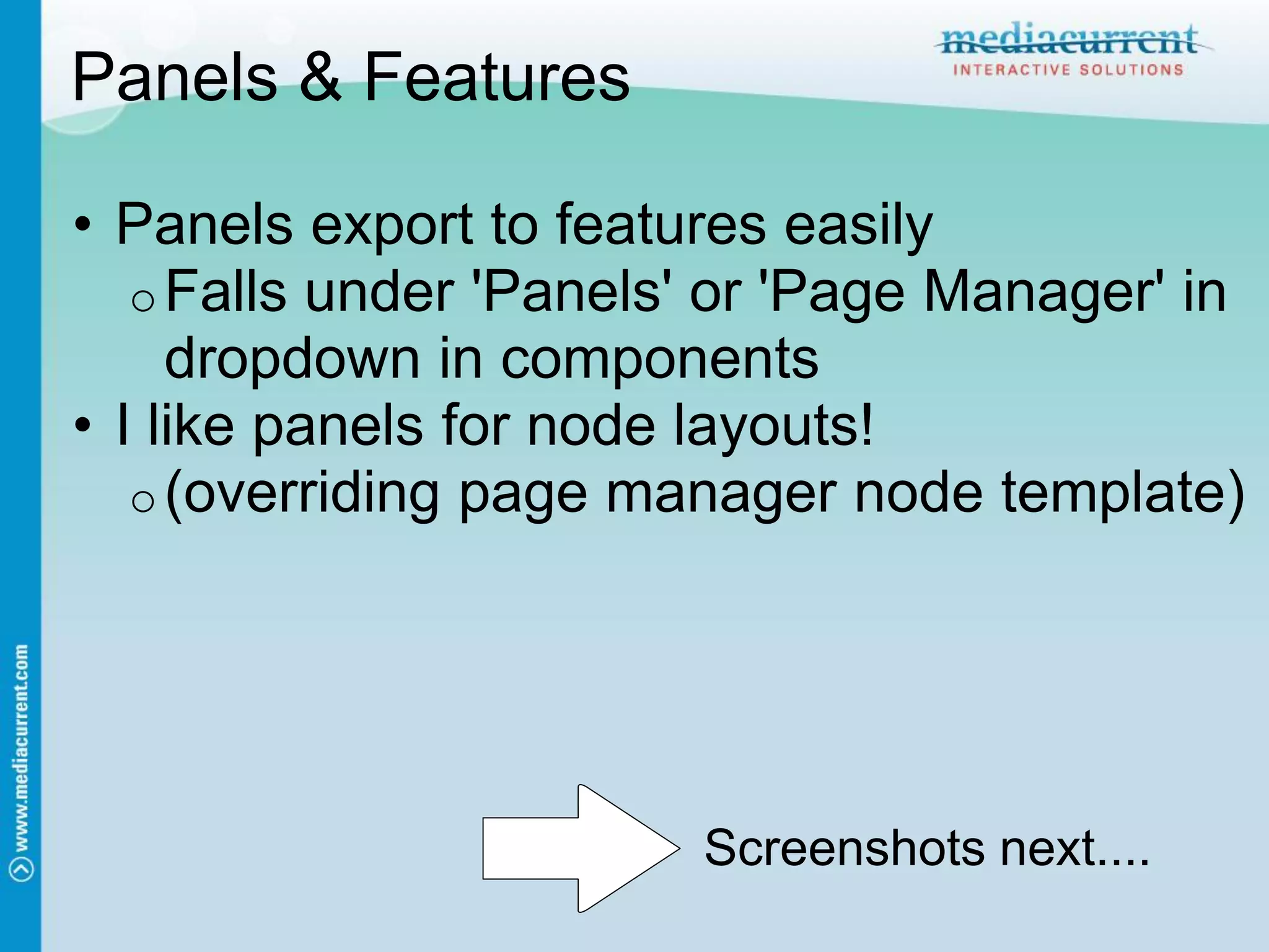 Panels & Features

• Panels export to features easily
   o Falls under 'Panels' or 'Page Manager' in
     dropdown in components
• I like panels for node layouts!
   o (overriding page manager node template)




                        Screenshots next....
 