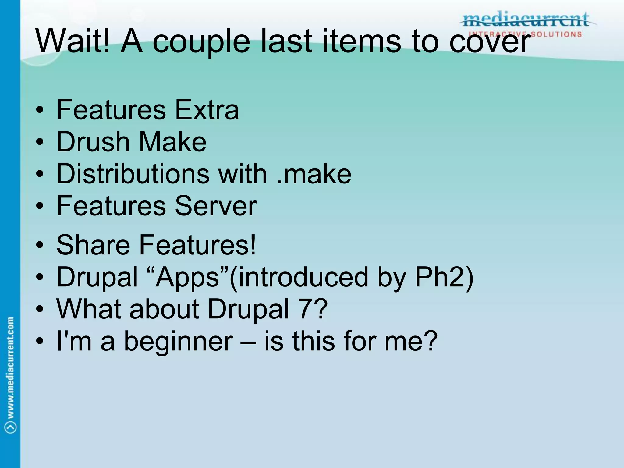 Wait! A couple last items to cover
•   Features Extra
•   Drush Make
•   Distributions with .make
•   Features Server
•   Share Features!
•   Drupal “Apps”(introduced by Ph2)
•   What about Drupal 7?
•   I'm a beginner – is this for me?
 