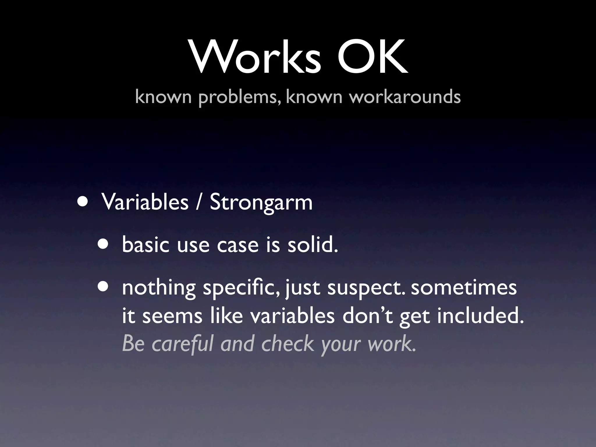 Works OK
     known problems, known workarounds




• Variables / Strongarm
 • basic use case is solid.
 • nothing speciﬁc, just suspect. sometimes
    it seems like variables don’t get included.
    Be careful and check your work.
 