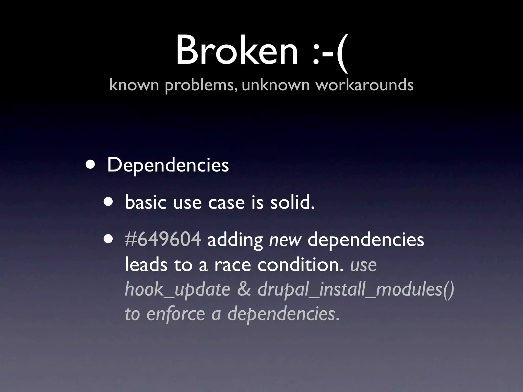 Broken :-(
  known problems, unknown workarounds



• Dependencies
 • basic use case is solid.
 • #649604 adding new dependencies
    leads to a race condition. use
    hook_update & drupal_install_modules()
    to enforce a dependencies.
 