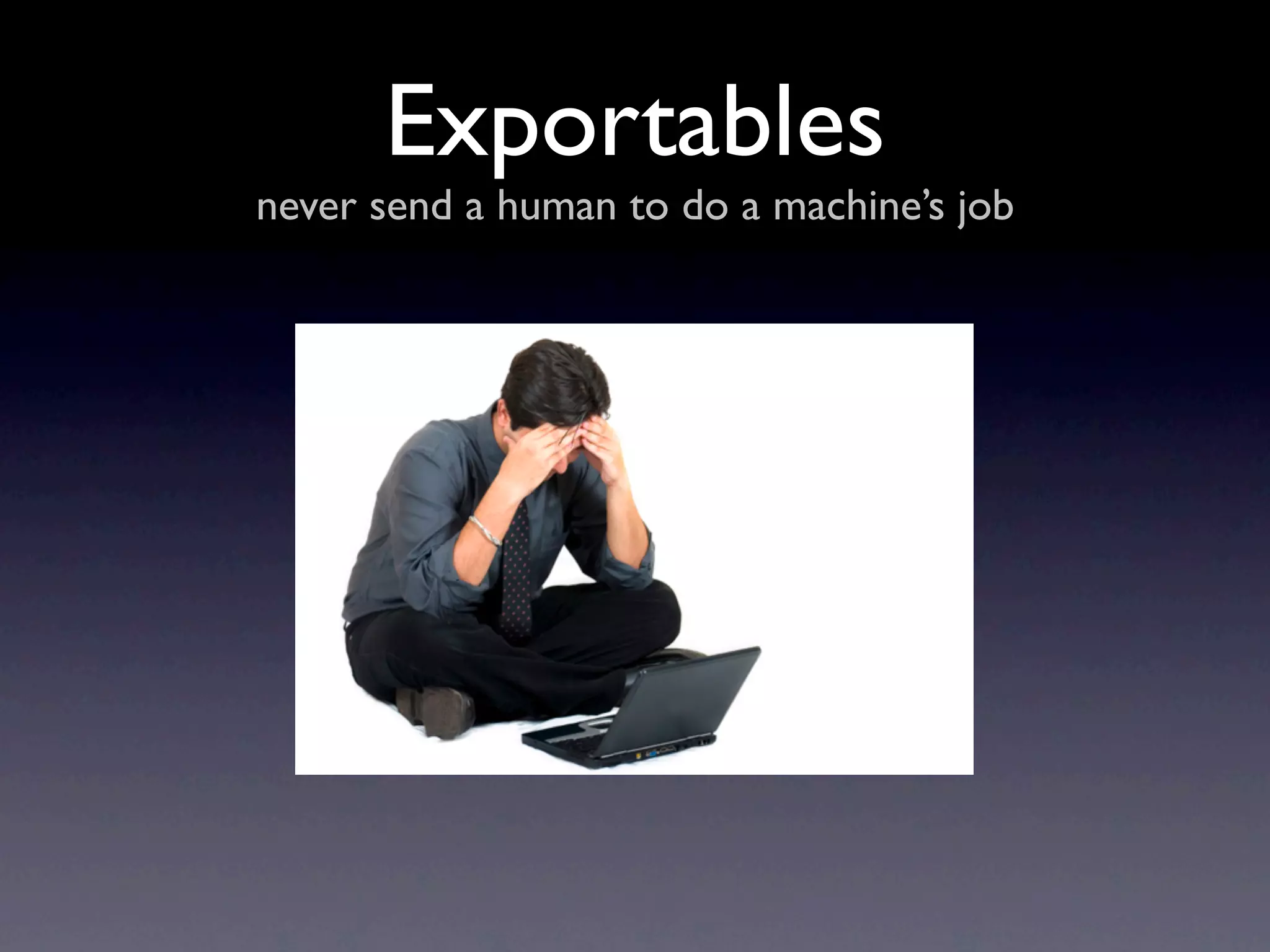 Exportables
never send a human to do a machine’s job
 