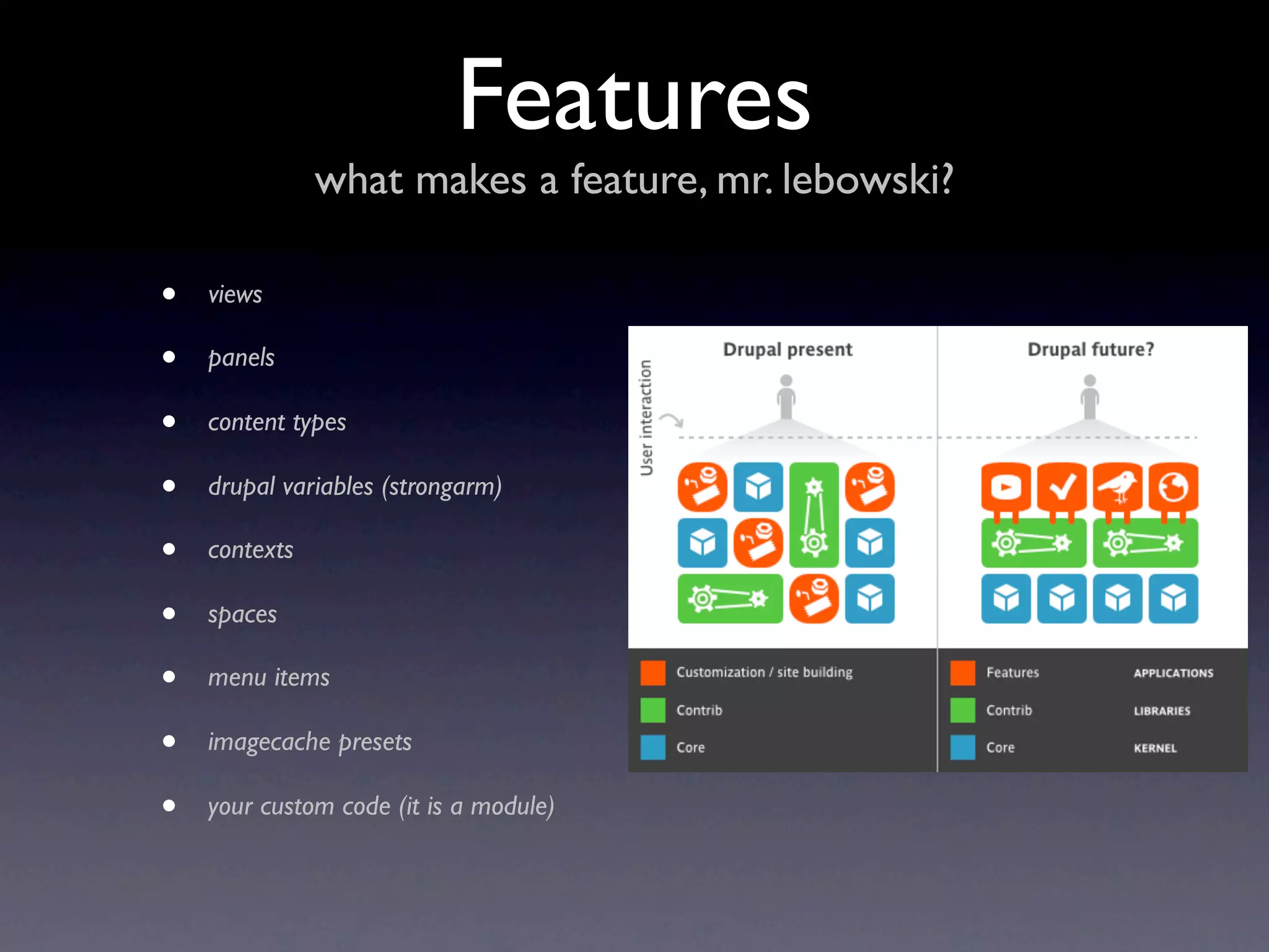 Features
               what makes a feature, mr. lebowski?

•   views

•   panels

•   content types

•   drupal variables (strongarm)

•   contexts

•   spaces

•   menu items

•   imagecache presets

•   your custom code (it is a module)
 