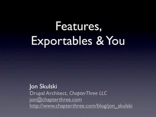 Features,
Exportables & You


Jon Skulski
Drupal Architect, ChapterThree LLC
jon@chapterthree.com
http://www.chapterthree.com/blog/jon_skulski
 