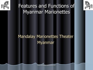Features and Functions of Myanmar Marionettes Mandalay Marionettes Theater Myanmar www.mandalaymarionettes.com 