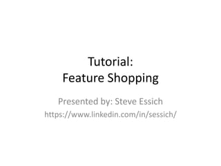 Tutorial:
Feature Shopping
Presented by: Steve Essich
https://www.linkedin.com/in/sessich/
 