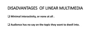 DISADVANTAGES OF LINEAR MULTIMEDIA
 Minimal interactivity, or none at all .
 Audience has no say on the topic they want to dwell into.
 