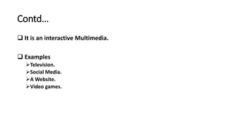 Contd…
 It is an interactive Multimedia.
 Examples
Television.
Social Media.
A Website.
Video games.
 