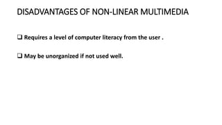 DISADVANTAGES OF NON-LINEAR MULTIMEDIA
 Requires a level of computer literacy from the user .
 May be unorganized if not used well.
 