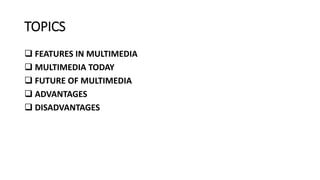 TOPICS
 FEATURES IN MULTIMEDIA
 MULTIMEDIA TODAY
 FUTURE OF MULTIMEDIA
 ADVANTAGES
 DISADVANTAGES
 
