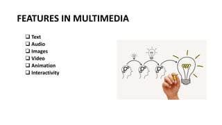 FEATURES IN MULTIMEDIA
 Text
 Audio
 Images
 Video
 Animation
 Interactivity
 
