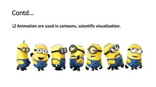 Contd…
 Animation are used in cartoons, scientific visualization.
 