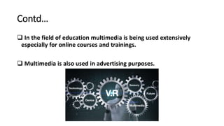 Contd…
 In the field of education multimedia is being used extensively
especially for online courses and trainings.
 Multimedia is also used in advertising purposes.
 