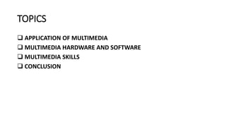 TOPICS
 APPLICATION OF MULTIMEDIA
 MULTIMEDIA HARDWARE AND SOFTWARE
 MULTIMEDIA SKILLS
 CONCLUSION
 