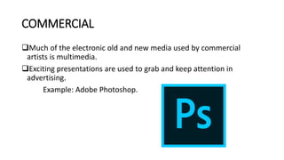 COMMERCIAL
Much of the electronic old and new media used by commercial
artists is multimedia.
Exciting presentations are used to grab and keep attention in
advertising.
Example: Adobe Photoshop.
 