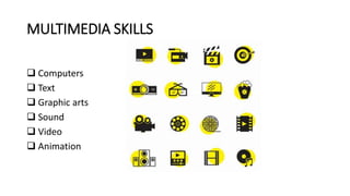 MULTIMEDIA SKILLS
 Computers
 Text
 Graphic arts
 Sound
 Video
 Animation
 