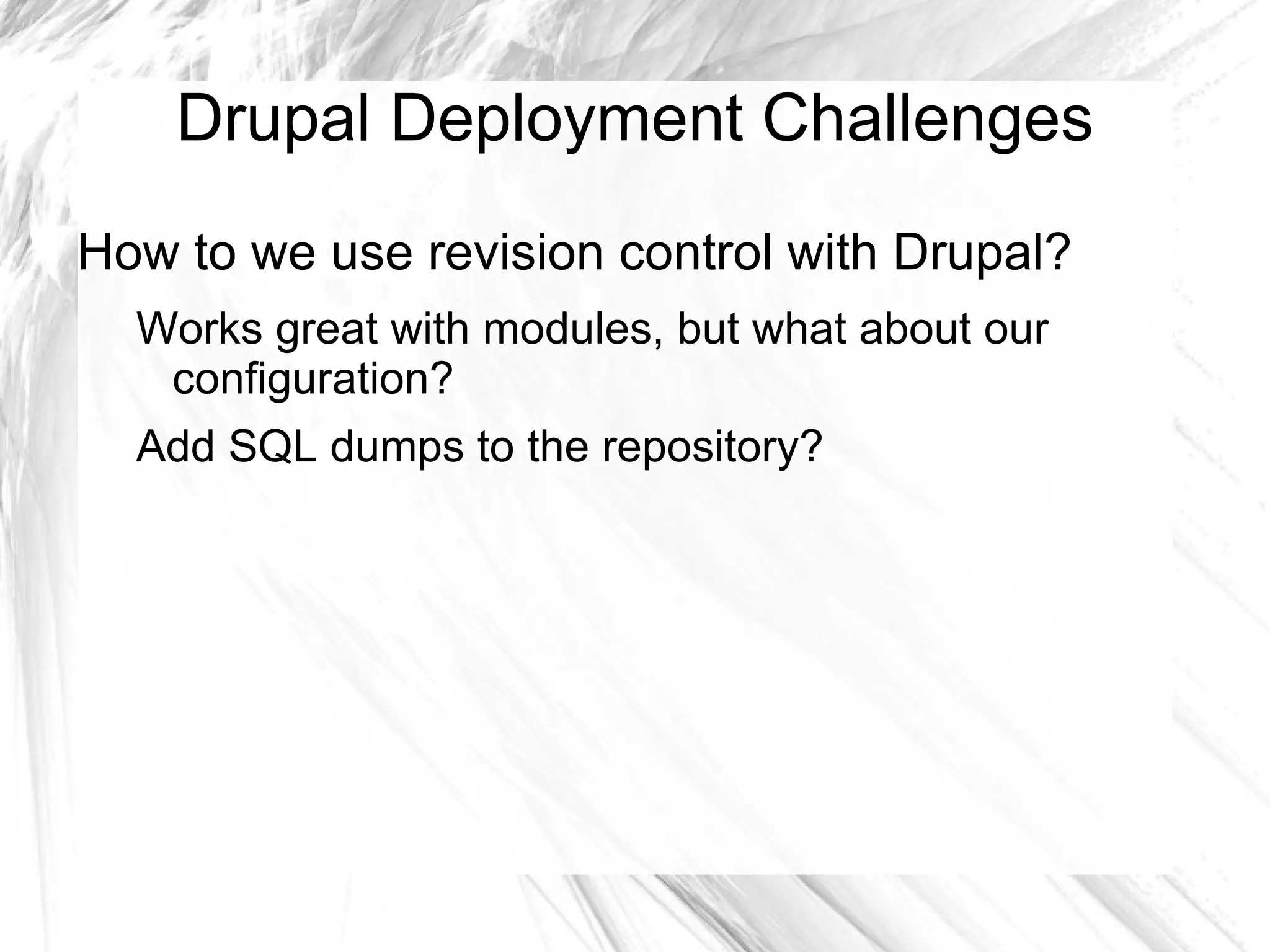 Drupal Deployment Challenges
How to we use revision control with Drupal?
  Works great with modules, but what about our
   configuration?
  Add SQL dumps to the repository?
 