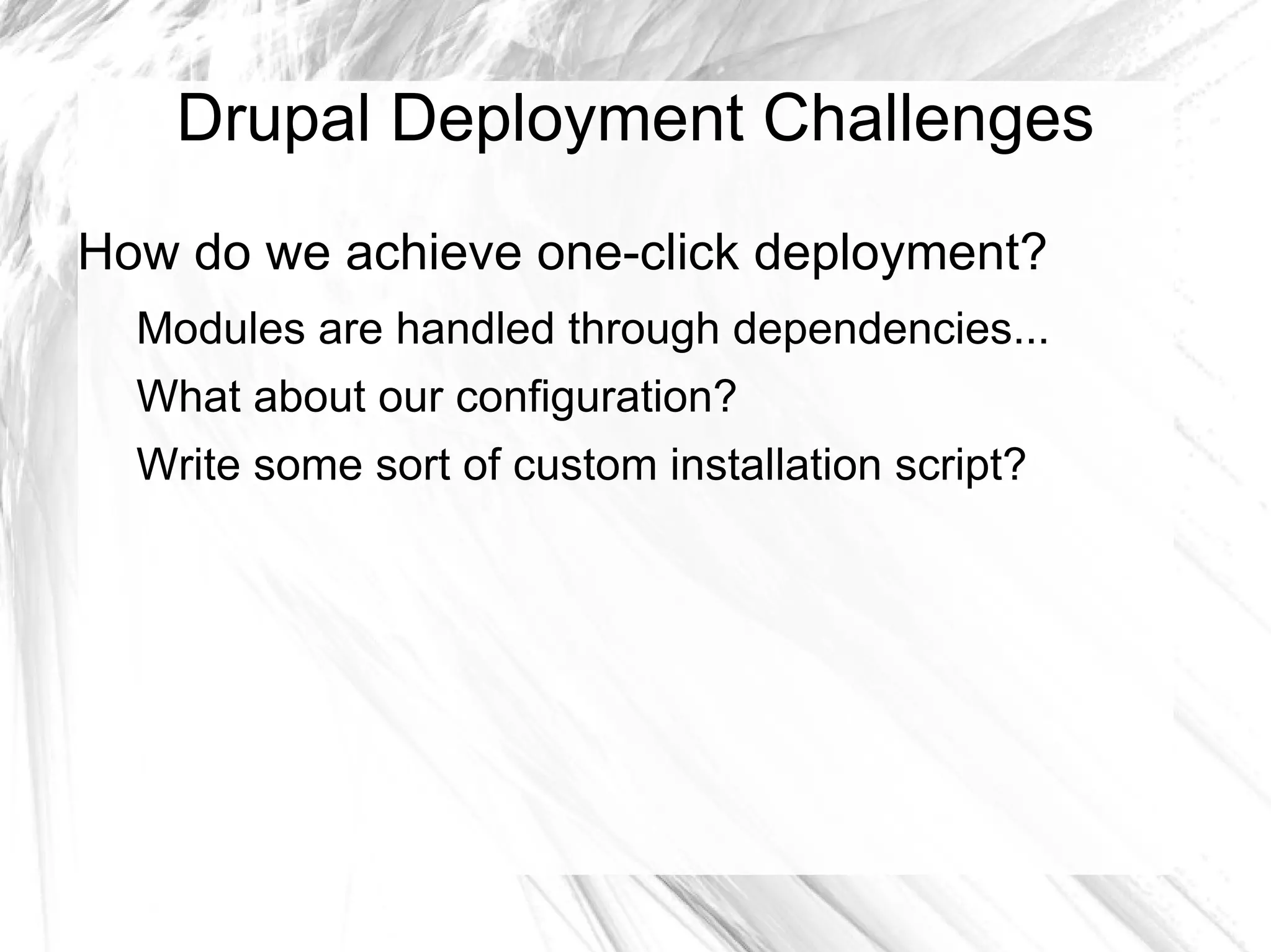Drupal Deployment Challenges
How do we achieve one-click deployment?
  Modules are handled through dependencies...
  What about our configuration?
  Write some sort of custom installation script?
 