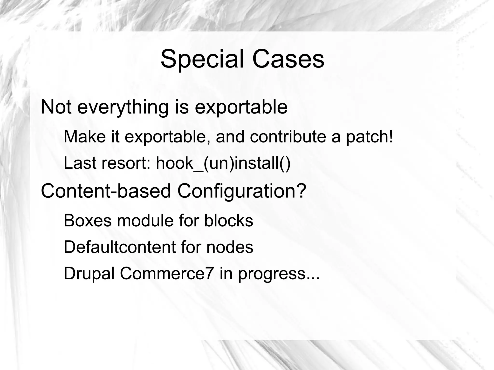 Special Cases
Not everything is exportable
  Make it exportable, and contribute a patch!
  Last resort: hook_(un)install()
Content-based Configuration?
  Boxes module for blocks
  Defaultcontent for nodes
  Drupal Commerce7 in progress...
 