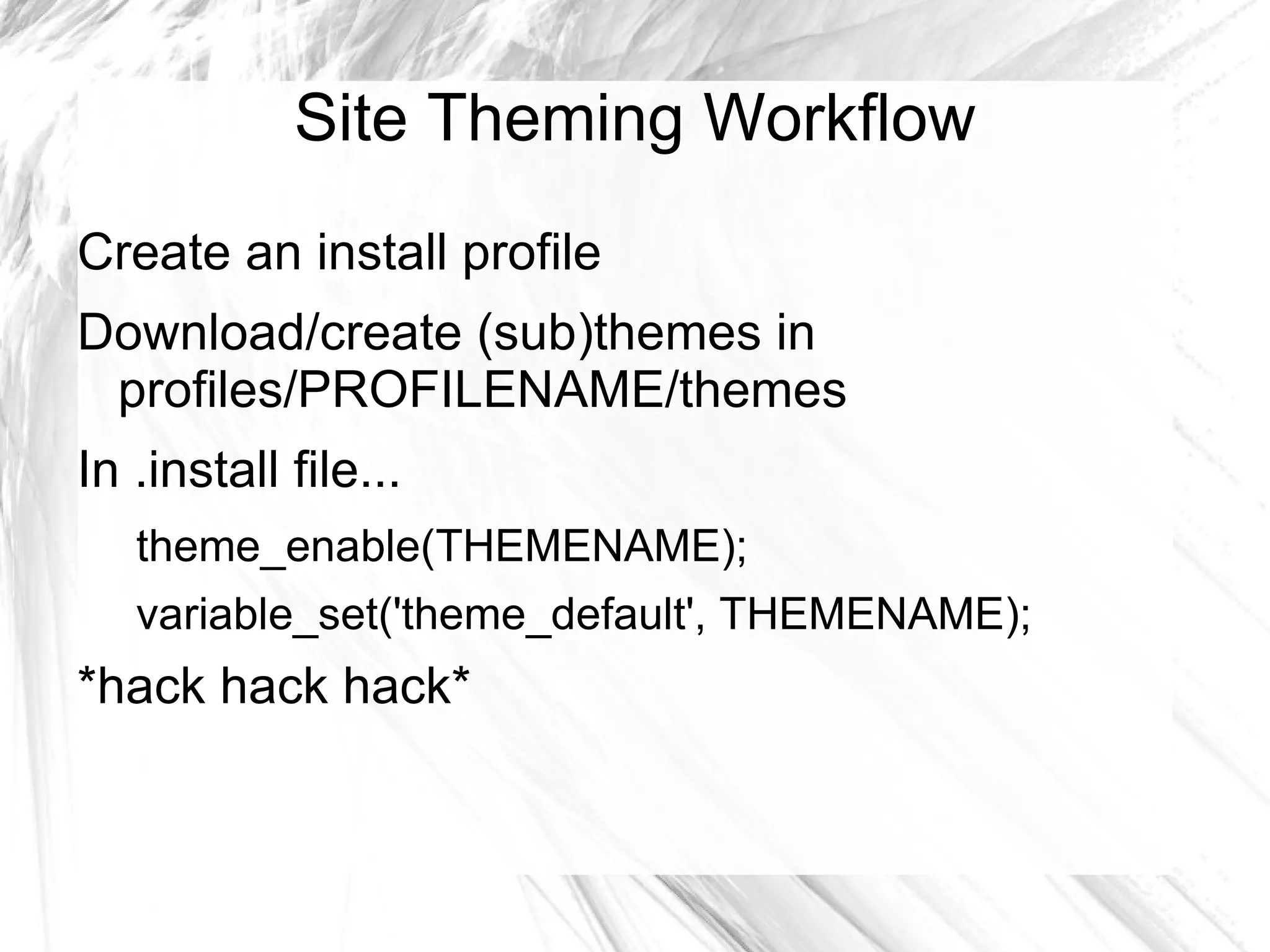 Site Theming Workflow
Create an install profile
Download/create (sub)themes in
 profiles/PROFILENAME/themes
In .install file...
   theme_enable(THEMENAME);
   variable_set('theme_default', THEMENAME);
*hack hack hack*
 