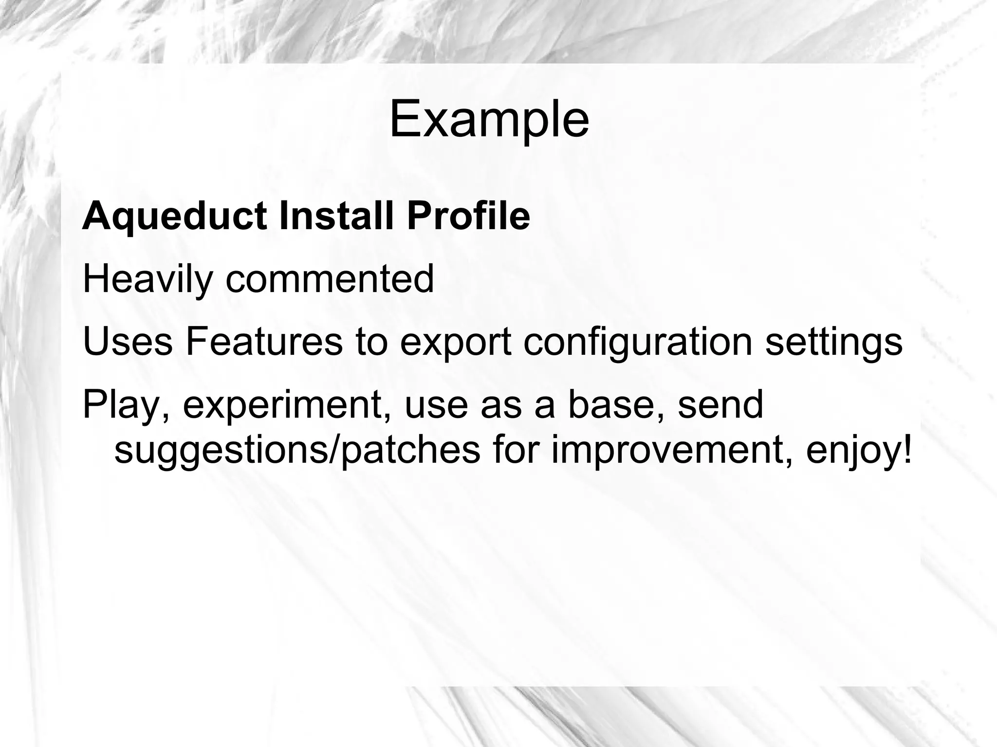 Example
Aqueduct Install Profile
Heavily commented
Uses Features to export configuration settings
Play, experiment, use as a base, send
  suggestions/patches for improvement, enjoy!
 