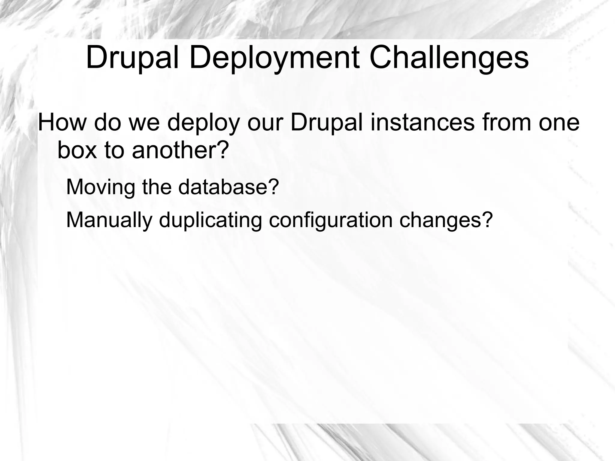 Drupal Deployment Challenges
How do we deploy our Drupal instances from one
 box to another?
  Moving the database?
  Manually duplicating configuration changes?
 