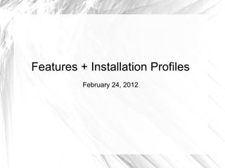 Features + Installation Profiles
          February 24, 2012
 