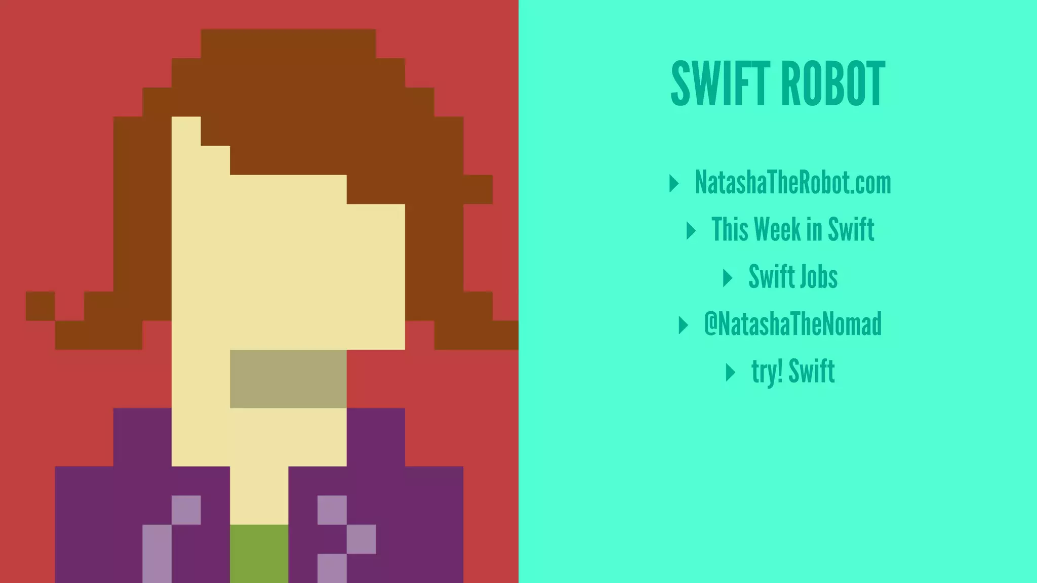 SWIFT ROBOT
▸ NatashaTheRobot.com
▸ This Week in Swift
▸ Swift Jobs
▸ @NatashaTheNomad
▸ try! Swift
 