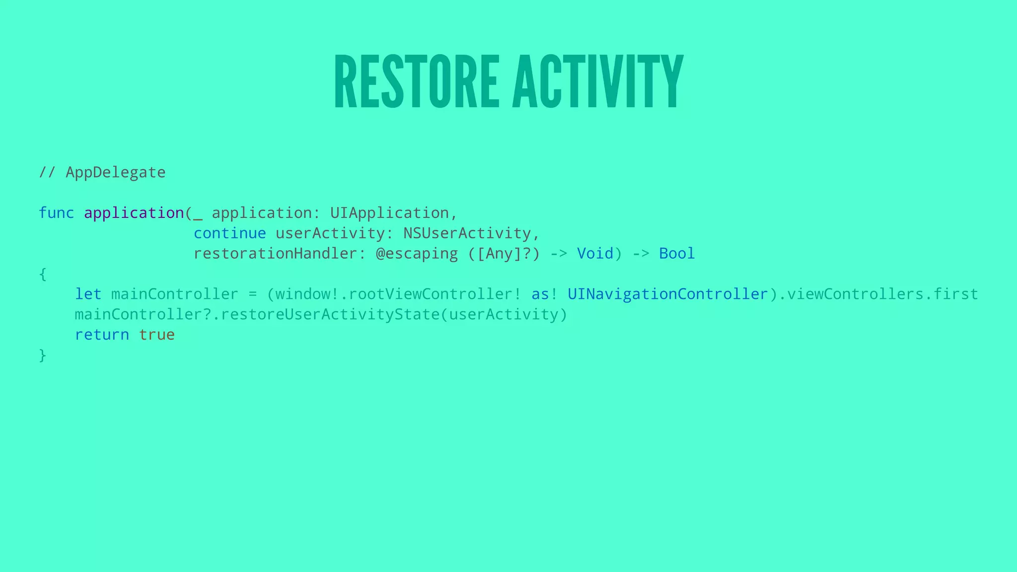 RESTORE ACTIVITY
// AppDelegate
func application(_ application: UIApplication,
continue userActivity: NSUserActivity,
restorationHandler: @escaping ([Any]?) -> Void) -> Bool
{
let mainController = (window!.rootViewController! as! UINavigationController).viewControllers.first
mainController?.restoreUserActivityState(userActivity)
return true
}
 