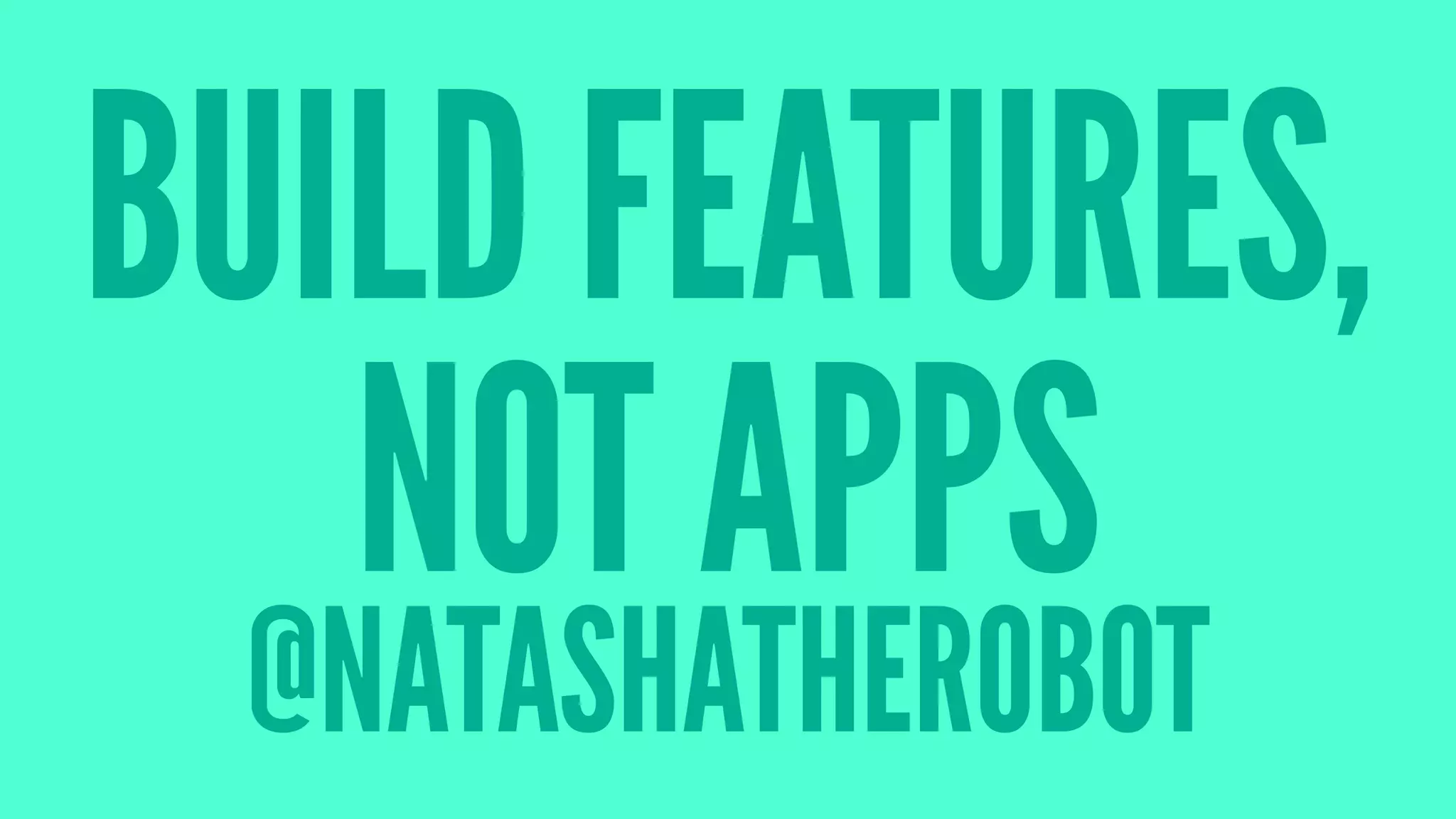 BUILD FEATURES,
NOT APPS
@NATASHATHEROBOT
 