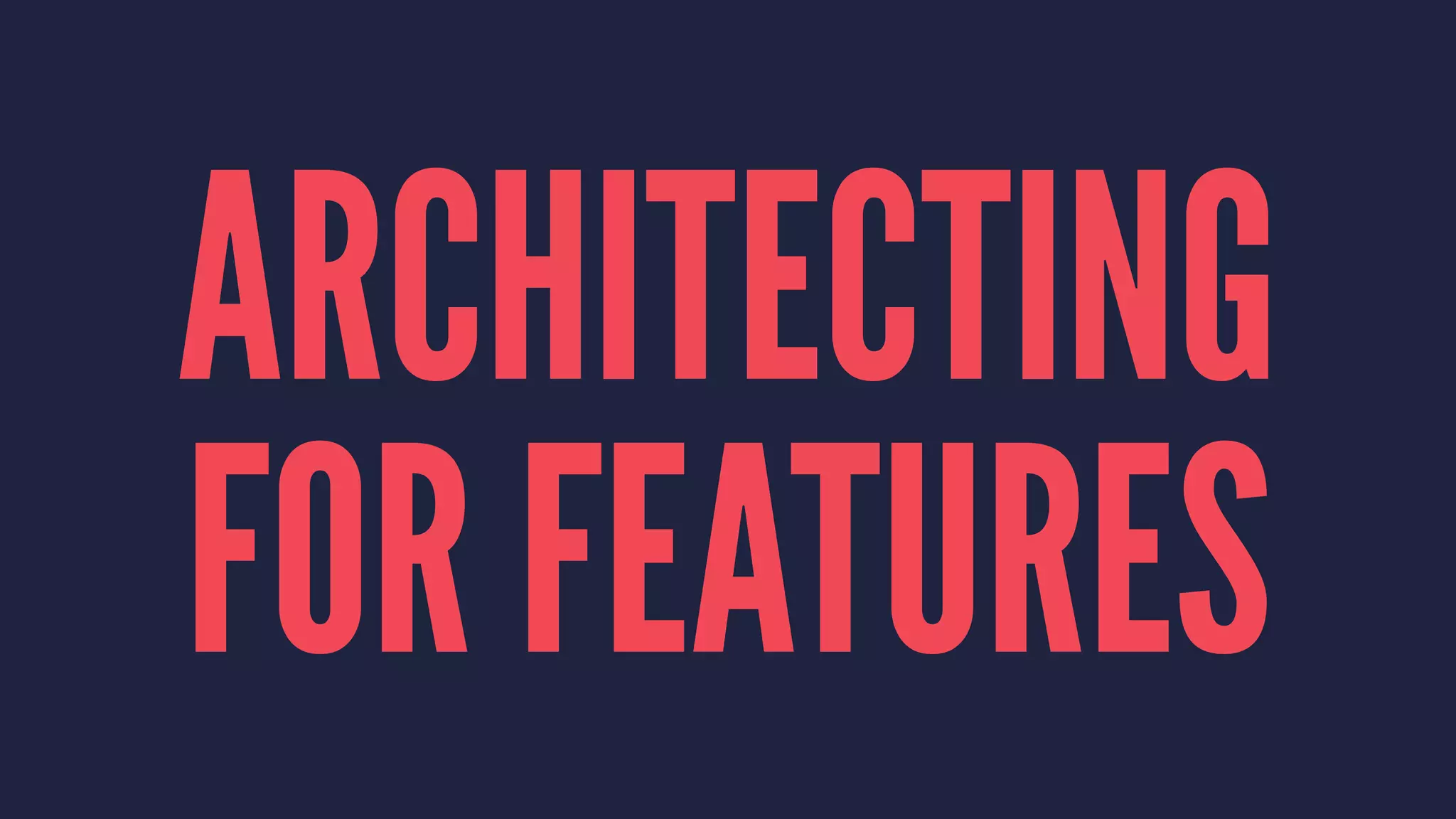ARCHITECTING
FOR FEATURES
 
