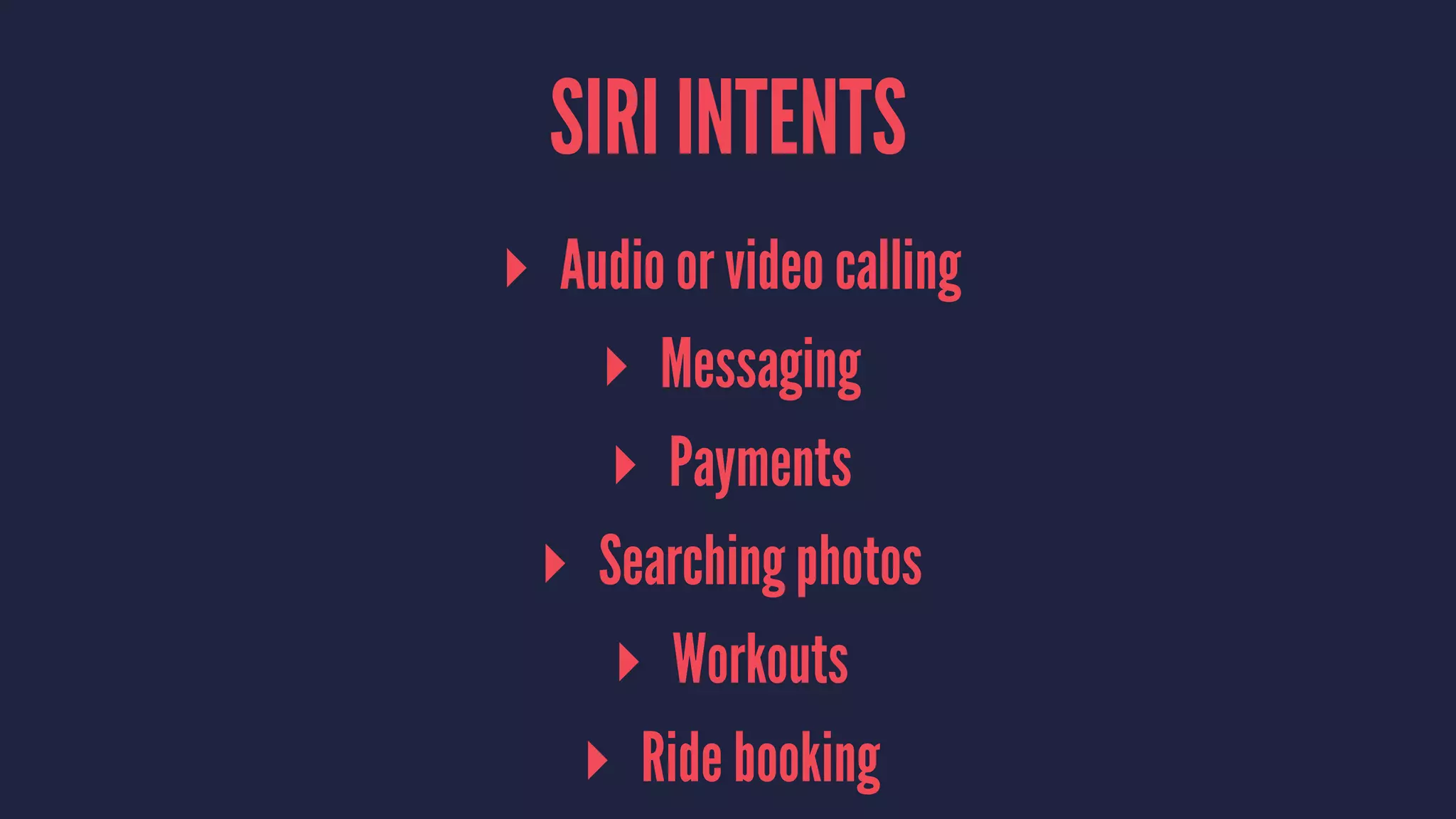 SIRI INTENTS
▸ Audio or video calling
▸ Messaging
▸ Payments
▸ Searching photos
▸ Workouts
▸ Ride booking
 