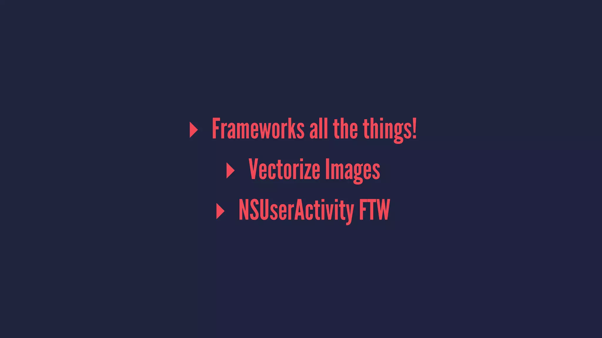▸ Frameworks all the things!
▸ Vectorize Images
▸ NSUserActivity FTW
 