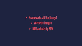 ▸ Frameworks all the things!
▸ Vectorize Images
▸ NSUserActivity FTW
 