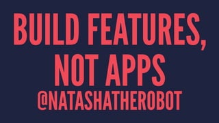 BUILD FEATURES,
NOT APPS
@NATASHATHEROBOT
 