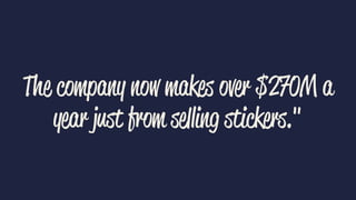 The company now makes over $270M a
year just from selling stickers."
 
