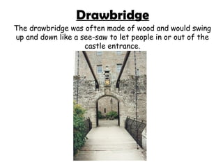 Drawbridge
The drawbridge was often made of wood and would swing
up and down like a see-saw to let people in or out of the...