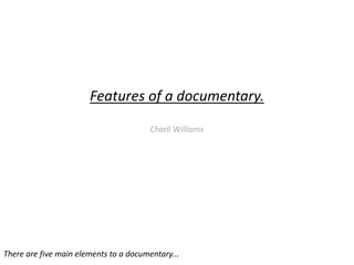 Features of a documentary.
Charli Williams
There are five main elements to a documentary...
 
