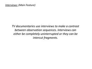 Interviews: (Main Feature)
TV documentaries use interviews to make a contrast
between observation sequences. Interviews can
either be completely uninterrupted or they can be
intercut fragments.
 