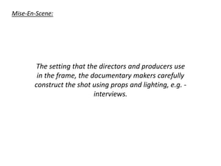 Mise-En-Scene:
The setting that the directors and producers use
in the frame, the documentary makers carefully
construct the shot using props and lighting, e.g. -
interviews.
 