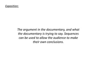 Exposition:
The argument in the documentary, and what
the documentary is trying to say. Sequences
can be used to allow the audience to make
their own conclusions.
 