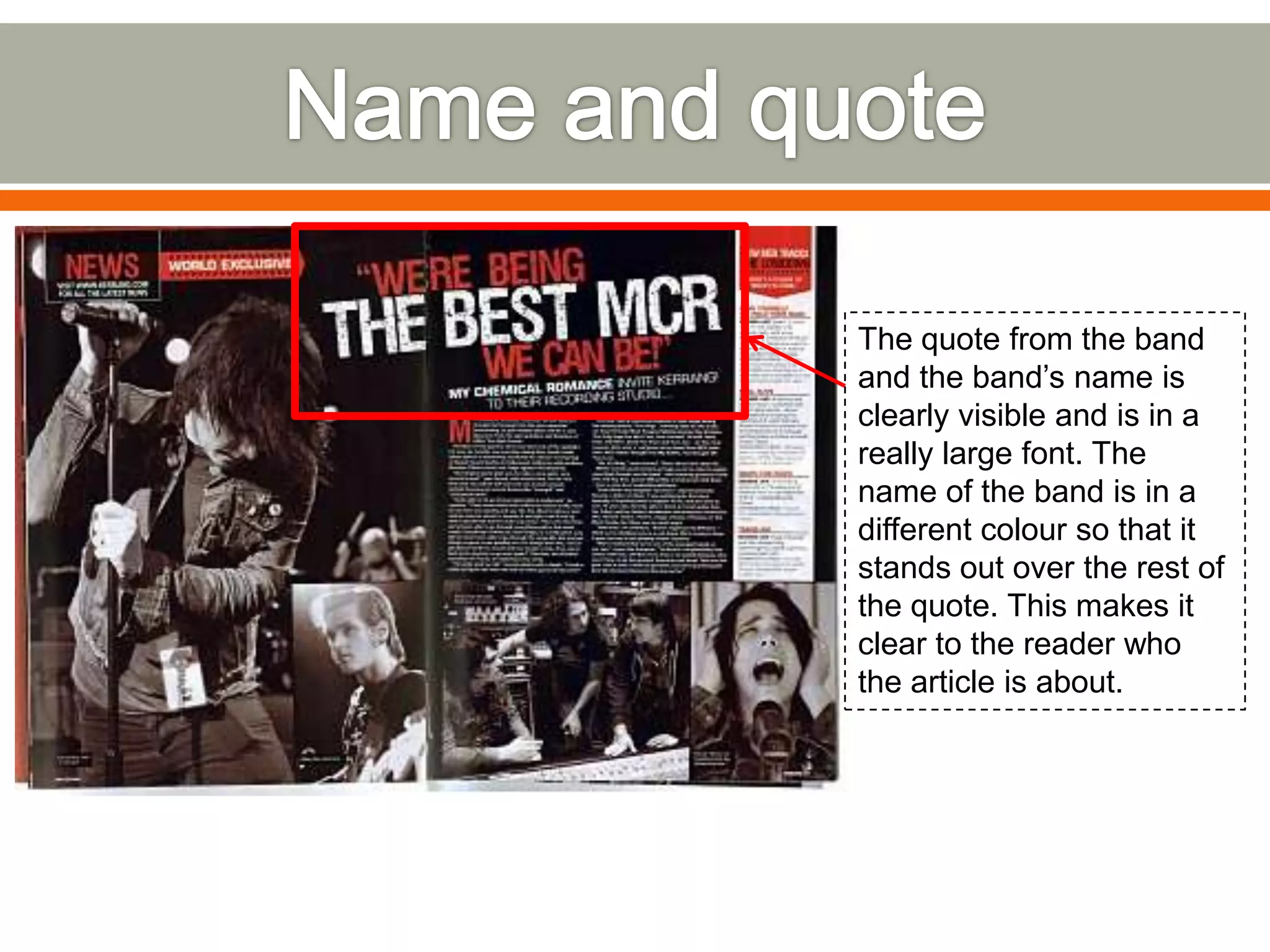 The quote from the band
and the band’s name is
clearly visible and is in a
really large font. The
name of the band is in a
different colour so that it
stands out over the rest of
the quote. This makes it
clear to the reader who
the article is about.
 