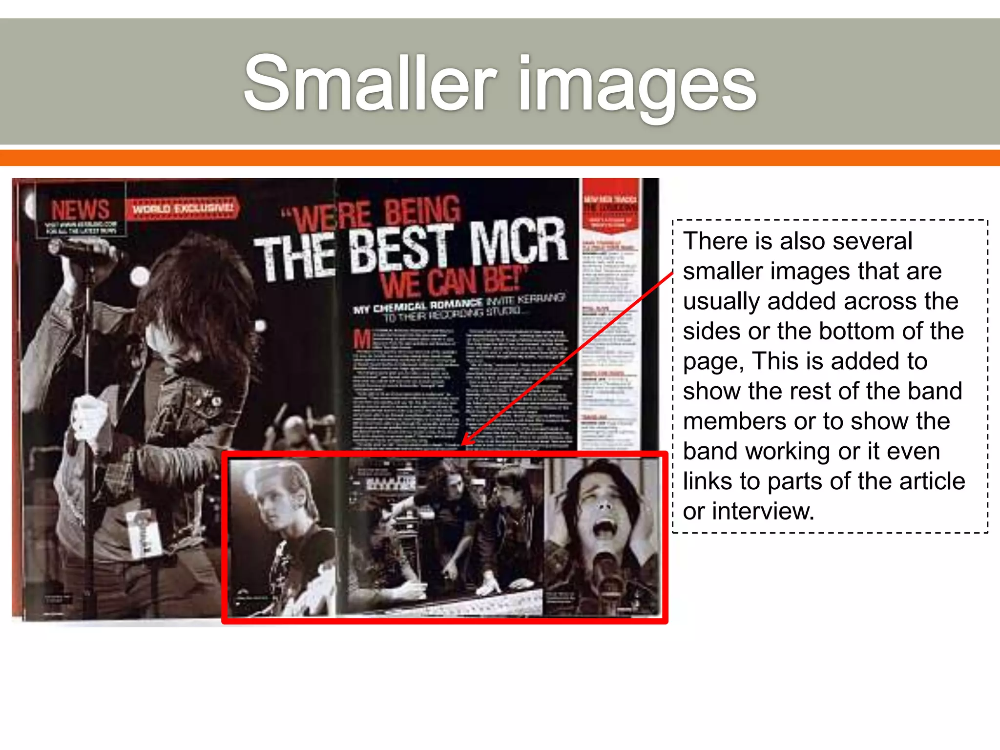 There is also several
smaller images that are
usually added across the
sides or the bottom of the
page, This is added to
show the rest of the band
members or to show the
band working or it even
links to parts of the article
or interview.
 