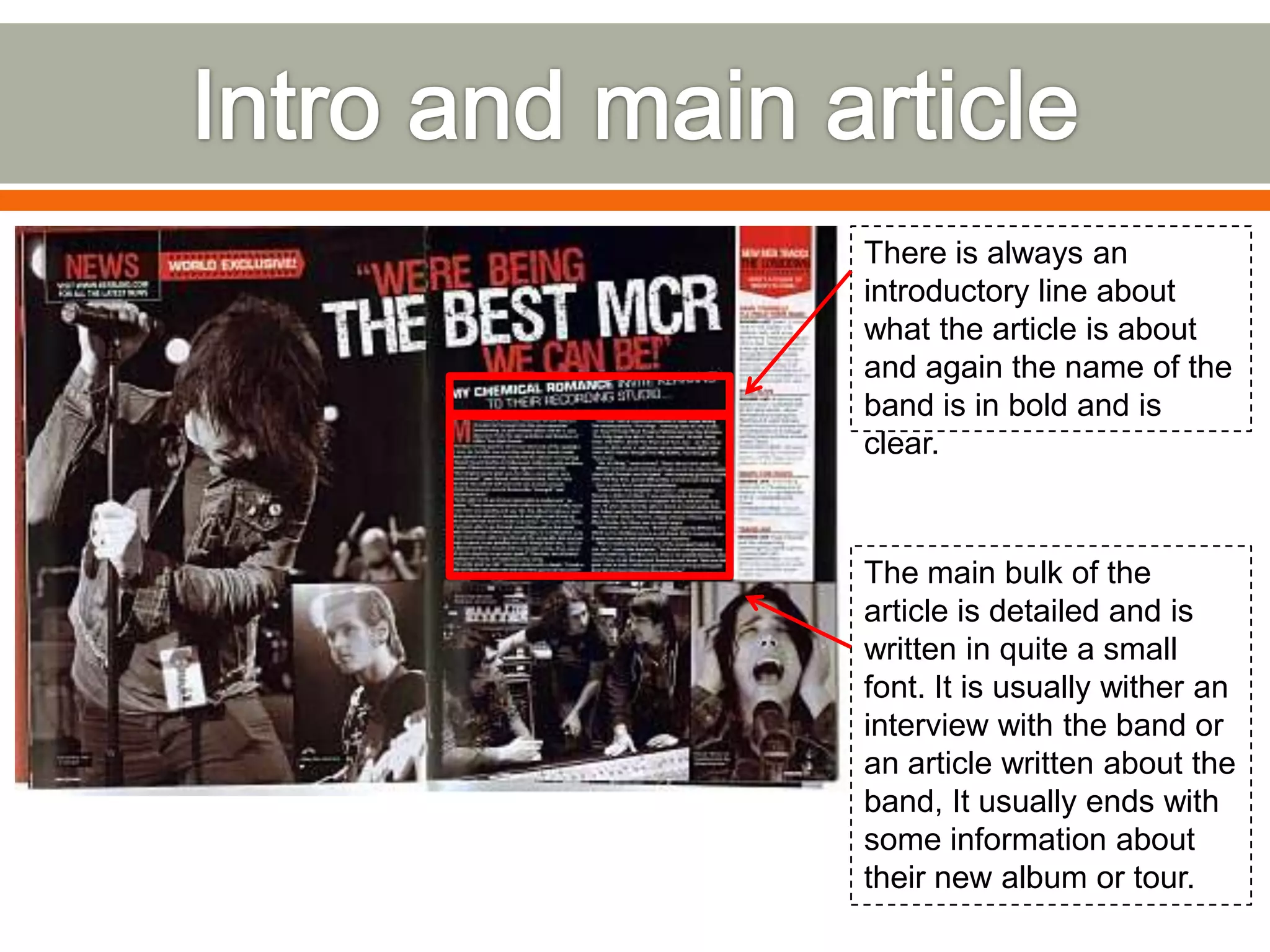 There is always an
introductory line about
what the article is about
and again the name of the
band is in bold and is
clear.



The main bulk of the
article is detailed and is
written in quite a small
font. It is usually wither an
interview with the band or
an article written about the
band, It usually ends with
some information about
their new album or tour.
 