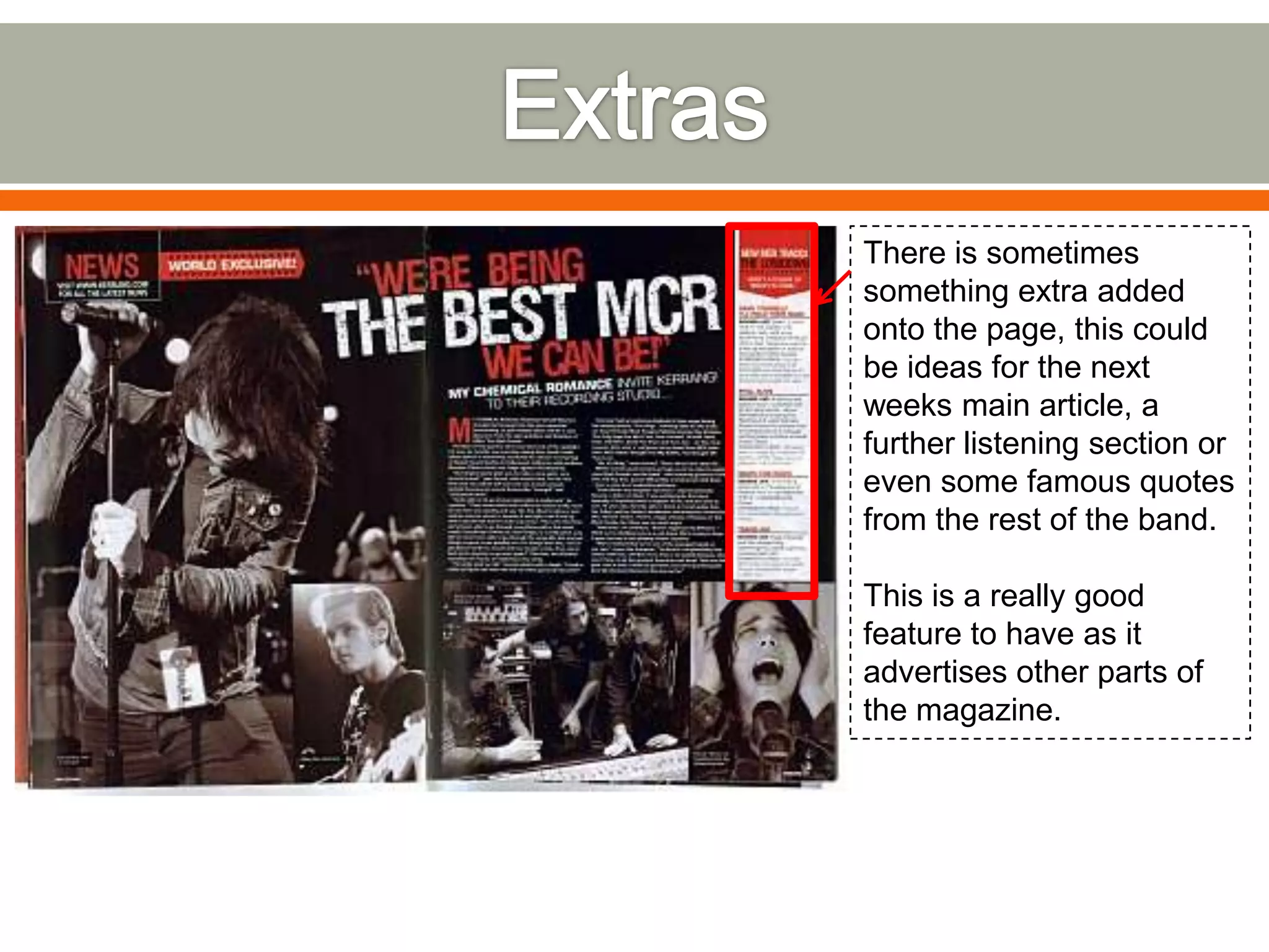 There is sometimes
something extra added
onto the page, this could
be ideas for the next
weeks main article, a
further listening section or
even some famous quotes
from the rest of the band.

This is a really good
feature to have as it
advertises other parts of
the magazine.
 