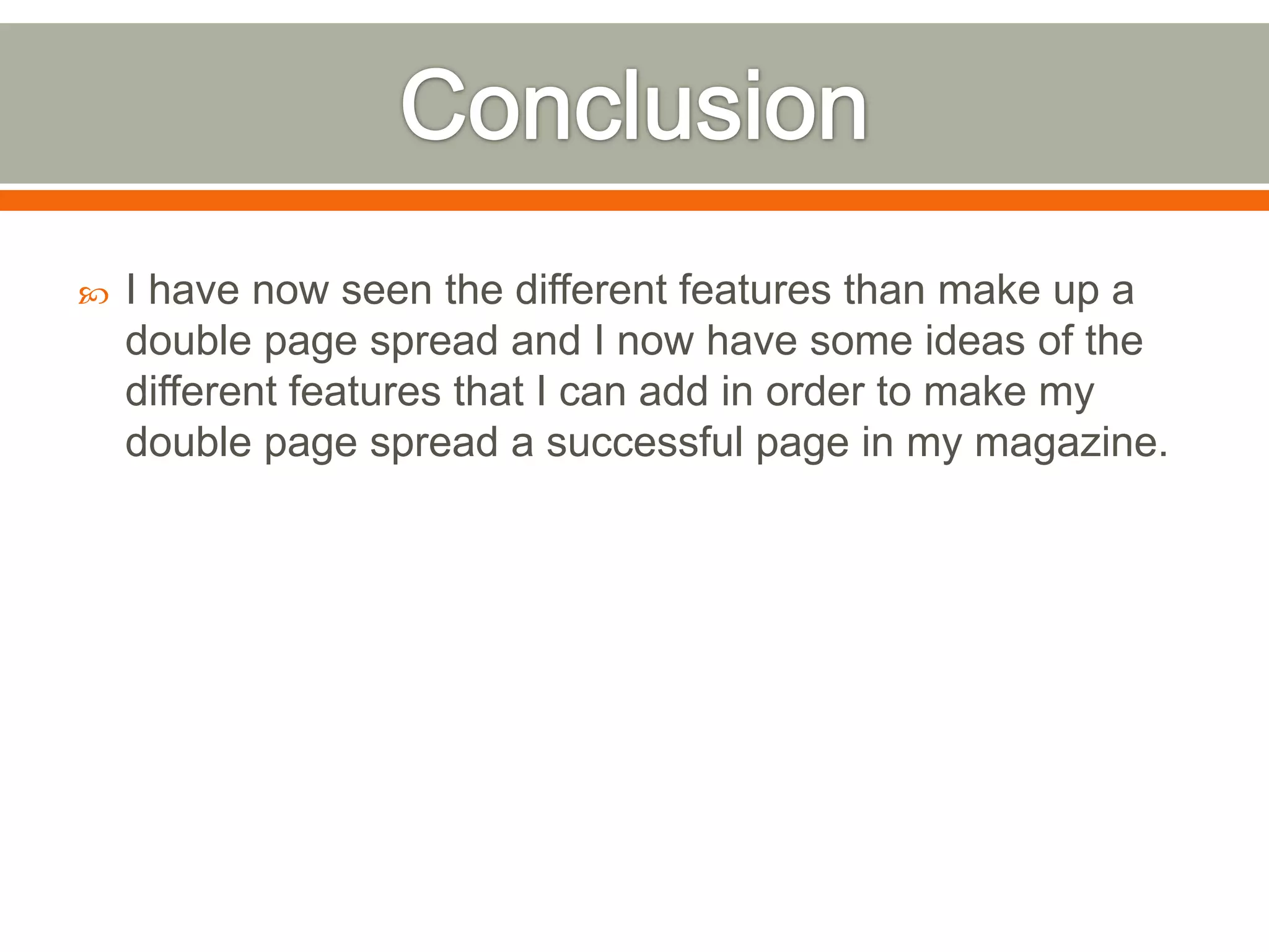    I have now seen the different features than make up a
    double page spread and I now have some ideas of the
    different features that I can add in order to make my
    double page spread a successful page in my magazine.
 
